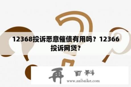 12368投诉恶意催债有用吗？12366投诉网贷？