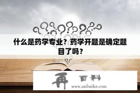 什么是药学专业？药学开题是确定题目了吗？