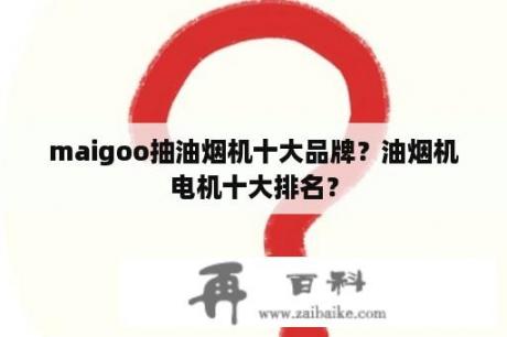 maigoo抽油烟机十大品牌？油烟机电机十大排名？