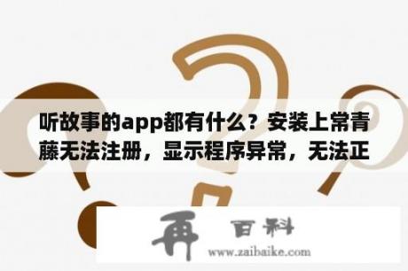 听故事的app都有什么？安装上常青藤无法注册，显示程序异常，无法正常注册，怎么办？