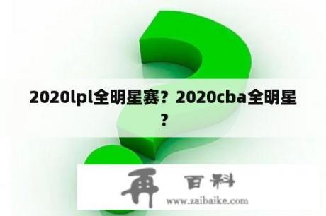 2020lpl全明星赛？2020cba全明星？