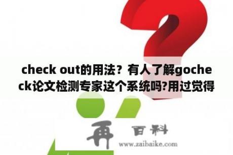 check out的用法？有人了解gocheck论文检测专家这个系统吗?用过觉得怎么样呢？