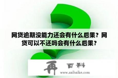 网贷逾期没能力还会有什么后果？网贷可以不还吗会有什么后果？