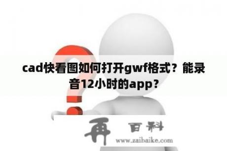 cad快看图如何打开gwf格式？能录音12小时的app？