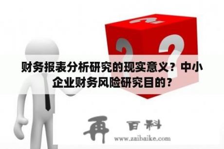 财务报表分析研究的现实意义？中小企业财务风险研究目的？