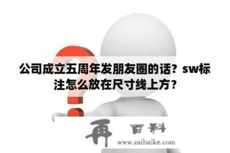 公司成立五周年发朋友圈的话？sw标注怎么放在尺寸线上方？