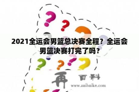 2021全运会男篮总决赛全程？全运会男篮决赛打完了吗？