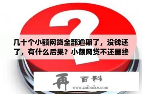 几十个小额网贷全部逾期了，没钱还了，有什么后果？小额网贷不还最终有什么后果