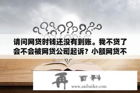 请问网贷时钱还没有到账。我不贷了会不会被网贷公司起诉？小额网贷不还会被起诉吗知乎