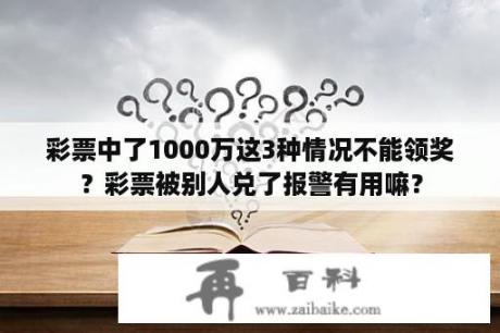 彩票中了1000万这3种情况不能领奖？彩票被别人兑了报警有用嘛？