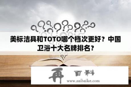 美标洁具和TOTO哪个档次更好？中国卫浴十大名牌排名？