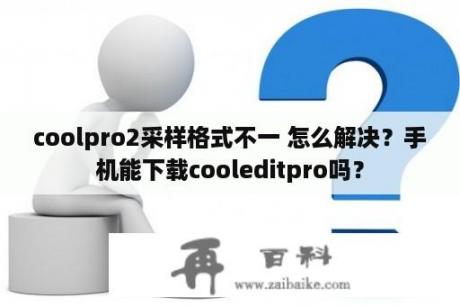 coolpro2采样格式不一 怎么解决？手机能下载cooleditpro吗？