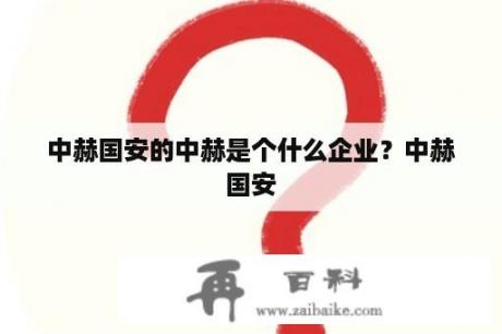 中赫国安的中赫是个什么企业？中赫国安