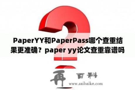 PaperYY和PaperPass哪个查重结果更准确？paper yy论文查重靠谱吗？