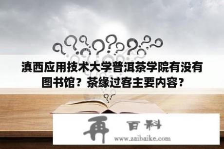 滇西应用技术大学普洱茶学院有没有图书馆？茶缘过客主要内容？