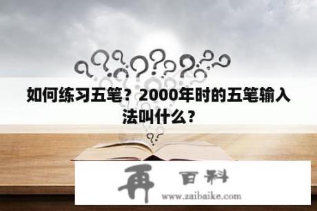 如何练习五笔？2000年时的五笔输入法叫什么？