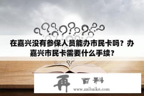 在嘉兴没有参保人员能办市民卡吗？办嘉兴市民卡需要什么手续？