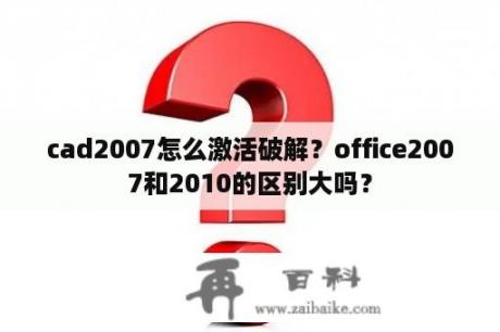 cad2007怎么激活破解？office2007和2010的区别大吗？