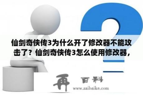 仙剑奇侠传3为什么开了修改器不能攻击了？仙剑奇侠传3怎么使用修改器，详细步骤？