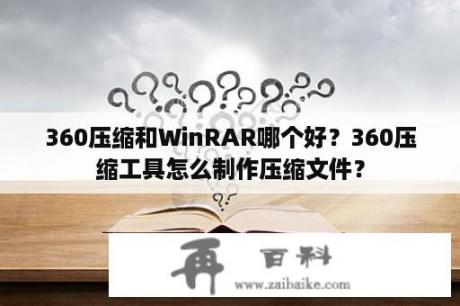 360压缩和WinRAR哪个好？360压缩工具怎么制作压缩文件？