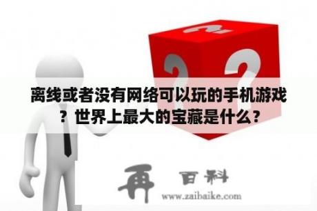 离线或者没有网络可以玩的手机游戏？世界上最大的宝藏是什么？