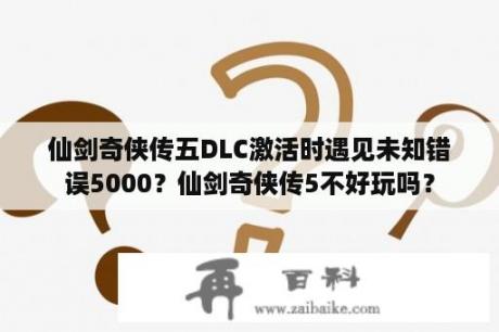 仙剑奇侠传五DLC激活时遇见未知错误5000？仙剑奇侠传5不好玩吗？