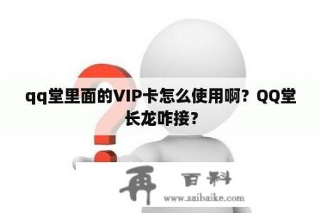 qq堂里面的VIP卡怎么使用啊？QQ堂长龙咋接？