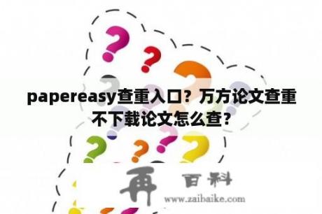 papereasy查重入口？万方论文查重不下载论文怎么查？