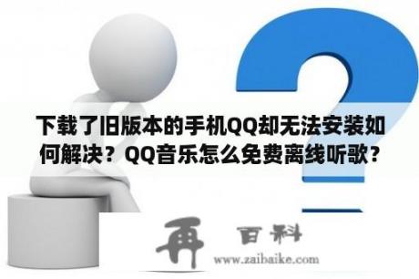 下载了旧版本的手机QQ却无法安装如何解决？QQ音乐怎么免费离线听歌？