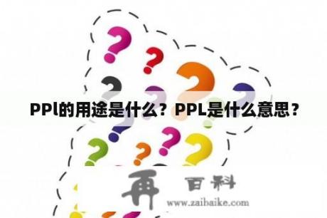 PPl的用途是什么？PPL是什么意思？