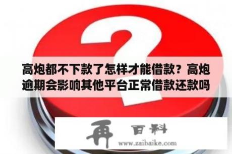 高炮都不下款了怎样才能借款？高炮逾期会影响其他平台正常借款还款吗