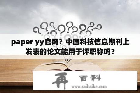 paper yy官网？中国科技信息期刊上发表的论文能用于评职称吗？