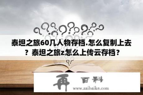 泰坦之旅60几人物存档.怎么复制上去？泰坦之旅z怎么上传云存档？