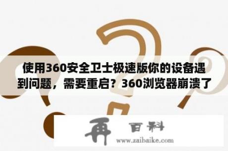 使用360安全卫士极速版你的设备遇到问题，需要重启？360浏览器崩溃了的原因以及修复方法介绍？