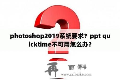 photoshop2019系统要求？ppt quicktime不可用怎么办？