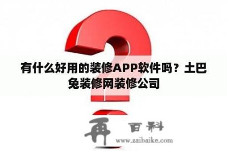 有什么好用的装修APP软件吗？土巴兔装修网装修公司