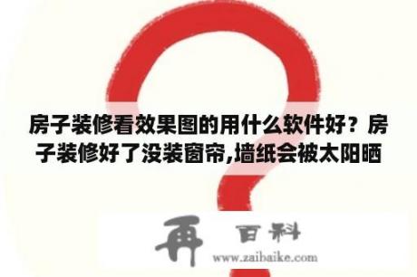 房子装修看效果图的用什么软件好？房子装修好了没装窗帘,墙纸会被太阳晒坏吗？