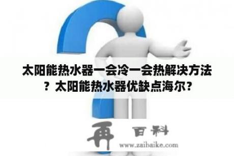 太阳能热水器一会冷一会热解决方法？太阳能热水器优缺点海尔？