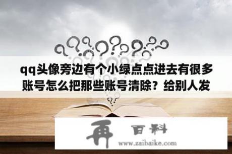 qq头像旁边有个小绿点点进去有很多账号怎么把那些账号清除？给别人发红包怎么变绿色的？