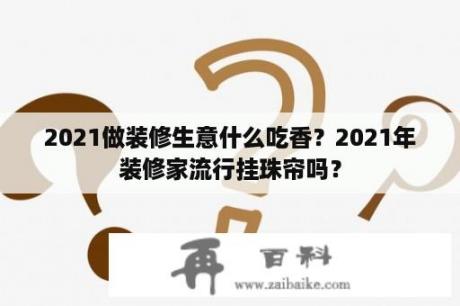 2021做装修生意什么吃香？2021年装修家流行挂珠帘吗？