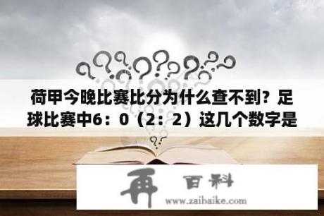 荷甲今晚比赛比分为什么查不到？足球比赛中6：0（2：2）这几个数字是什么意思？