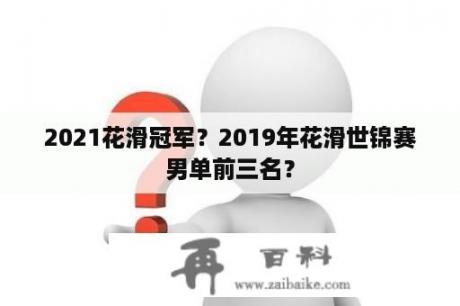 2021花滑冠军？2019年花滑世锦赛男单前三名？