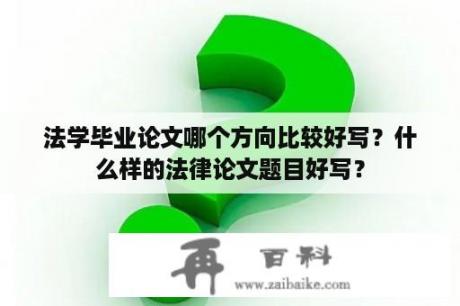 法学毕业论文哪个方向比较好写？什么样的法律论文题目好写？