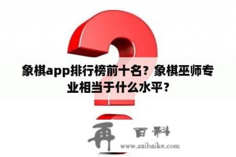 象棋app排行榜前十名？象棋巫师专业相当于什么水平？