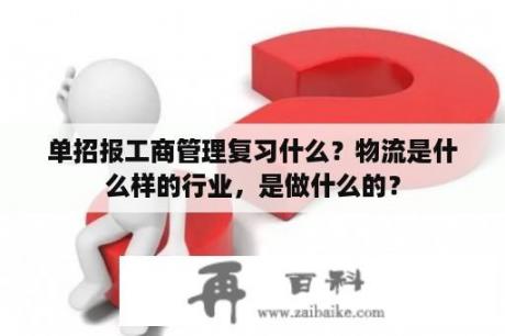 单招报工商管理复习什么？物流是什么样的行业，是做什么的？