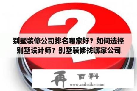 别墅装修公司排名哪家好？如何选择别墅设计师？别墅装修找哪家公司