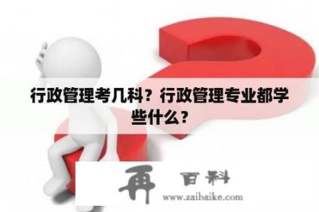 行政管理考几科？行政管理专业都学些什么？