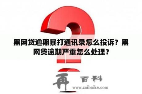 黑网贷逾期暴打通讯录怎么投诉？黑网贷逾期严重怎么处理？