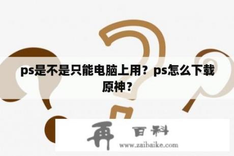 ps是不是只能电脑上用？ps怎么下载原神？