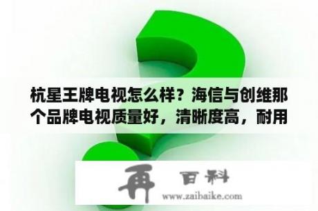 杭星王牌电视怎么样？海信与创维那个品牌电视质量好，清晰度高，耐用？